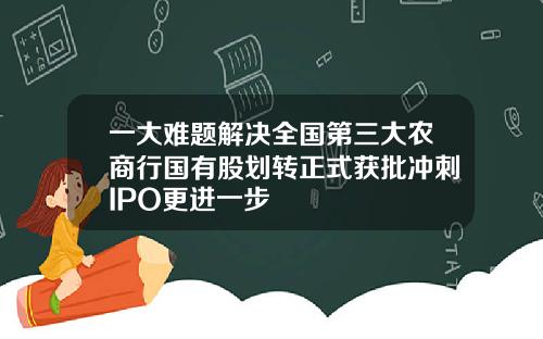 一大难题解决全国第三大农商行国有股划转正式获批冲刺IPO更进一步