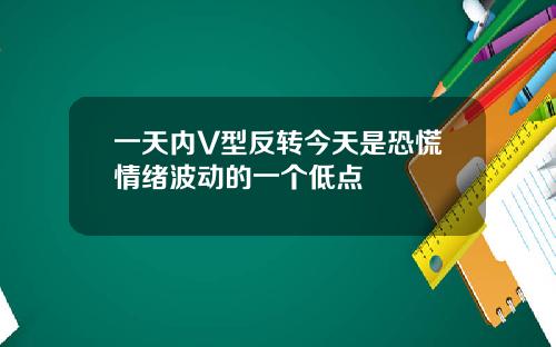 一天内V型反转今天是恐慌情绪波动的一个低点