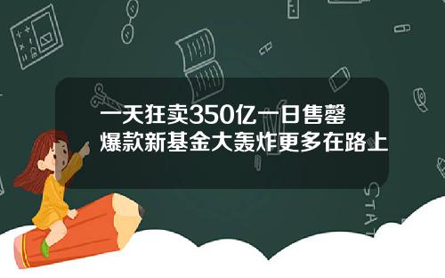一天狂卖350亿一日售罄爆款新基金大轰炸更多在路上
