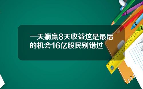 一天躺赢8天收益这是最后的机会16亿股民别错过