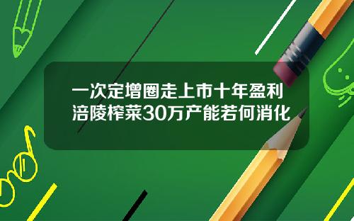 一次定增圈走上市十年盈利涪陵榨菜30万产能若何消化