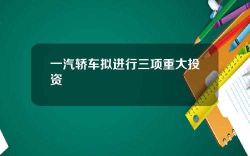 一汽轿车拟进行三项重大投资