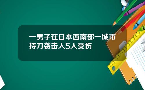 一男子在日本西南部一城市持刀袭击人5人受伤