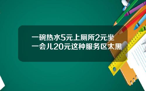 一碗热水5元上厕所2元坐一会儿20元这种服务区太黑