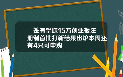 一签有望赚15万创业板注册制首批打新结果出炉本周还有4只可申购
