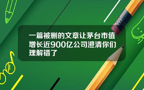 一篇被删的文章让茅台市值增长近900亿公司澄清你们理解错了