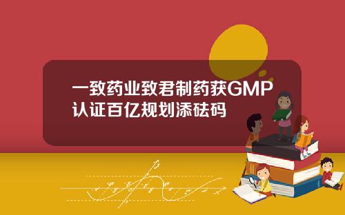 一致药业致君制药获GMP认证百亿规划添砝码