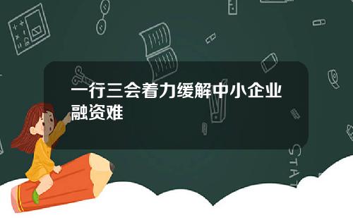 一行三会着力缓解中小企业融资难