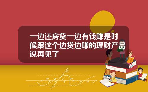 一边还房贷一边有钱赚是时候跟这个边贷边赚的理财产品说再见了