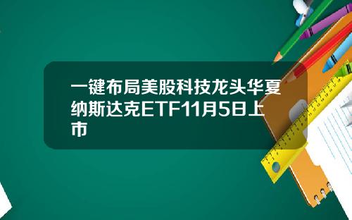 一键布局美股科技龙头华夏纳斯达克ETF11月5日上市