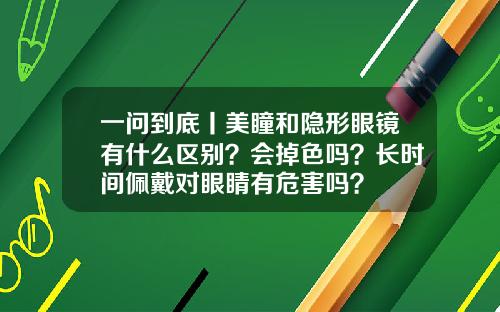 一问到底丨美瞳和隐形眼镜有什么区别？会掉色吗？长时间佩戴对眼睛有危害吗？