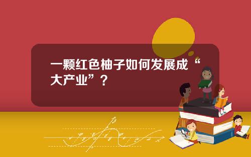 一颗红色柚子如何发展成“大产业”？