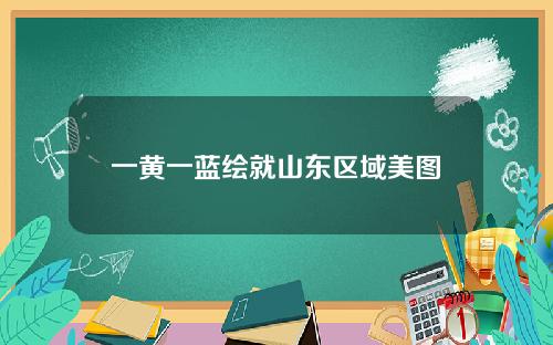 一黄一蓝绘就山东区域美图