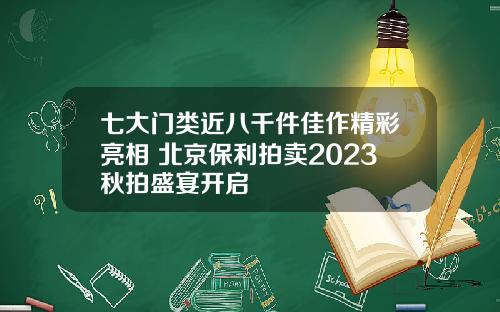 七大门类近八千件佳作精彩亮相 北京保利拍卖2023秋拍盛宴开启