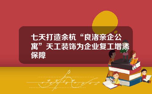 七天打造余杭“良渚亲企公寓”天工装饰为企业复工增添保障