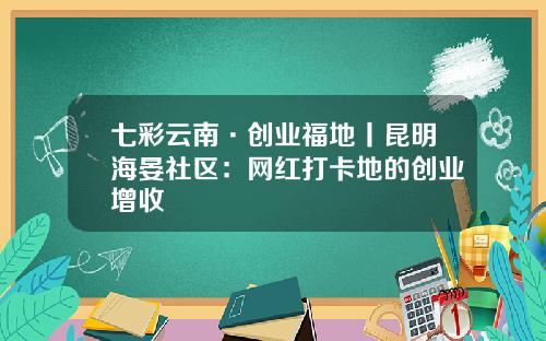 七彩云南·创业福地丨昆明海晏社区：网红打卡地的创业增收