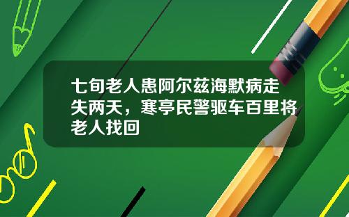 七旬老人患阿尔兹海默病走失两天，寒亭民警驱车百里将老人找回