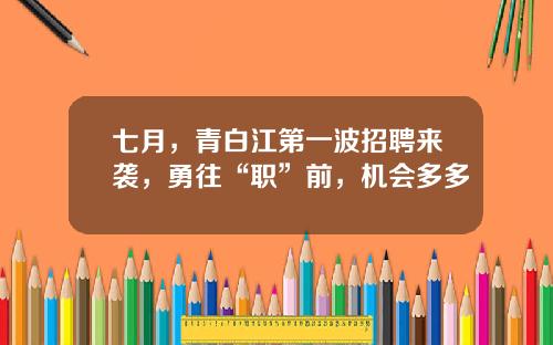 七月，青白江第一波招聘来袭，勇往“职”前，机会多多