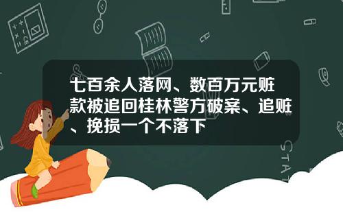 七百余人落网、数百万元赃款被追回桂林警方破案、追赃、挽损一个不落下