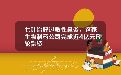 七针治好过敏性鼻炎，这家生物制药公司完成近4亿元B轮融资