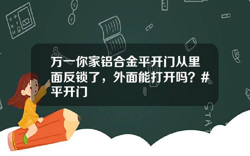 万一你家铝合金平开门从里面反锁了，外面能打开吗？#平开门