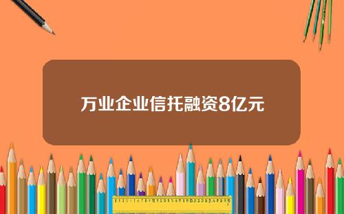 万业企业信托融资8亿元