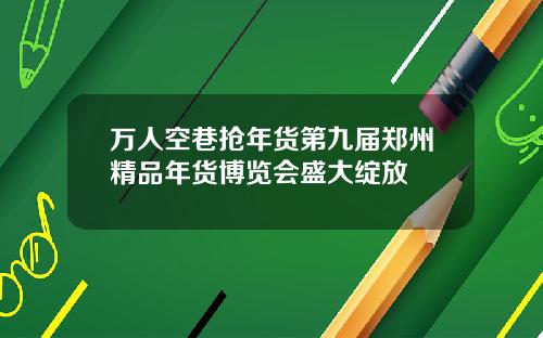 万人空巷抢年货第九届郑州精品年货博览会盛大绽放