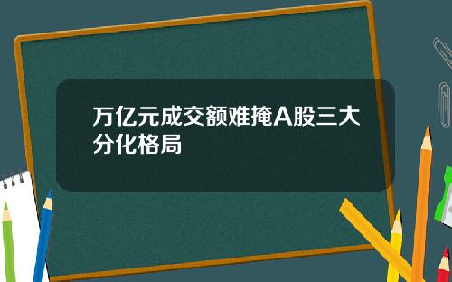 万亿元成交额难掩A股三大分化格局