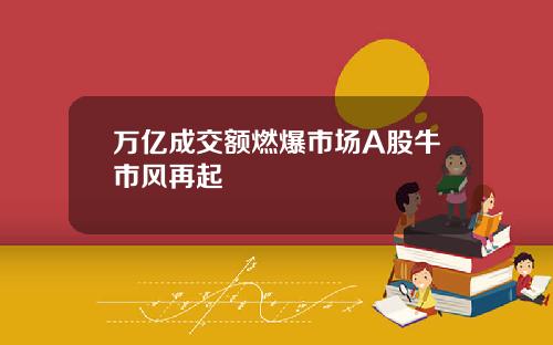 万亿成交额燃爆市场A股牛市风再起