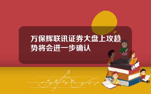 万保辉联讯证券大盘上攻趋势将会进一步确认