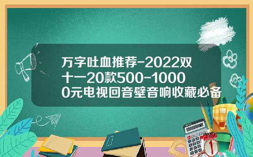 万字吐血推荐-2022双十一20款500-10000元电视回音壁音响收藏必备