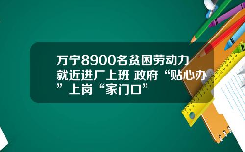 万宁8900名贫困劳动力就近进厂上班 政府“贴心办”上岗“家门口”