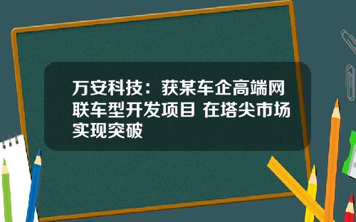 万安科技：获某车企高端网联车型开发项目 在塔尖市场实现突破