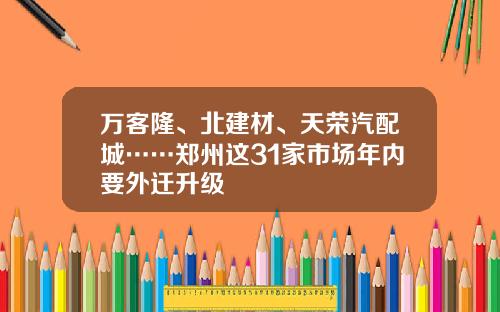 万客隆、北建材、天荣汽配城……郑州这31家市场年内要外迁升级