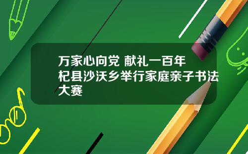 万家心向党 献礼一百年 杞县沙沃乡举行家庭亲子书法大赛