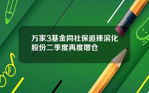 万家3基金同社保追捧滨化股份二季度再度增仓