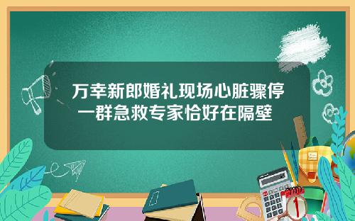 万幸新郎婚礼现场心脏骤停 一群急救专家恰好在隔壁