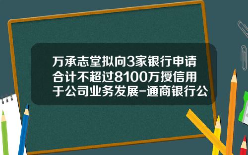 万承志堂拟向3家银行申请合计不超过8100万授信用于公司业务发展-通商银行公司业务