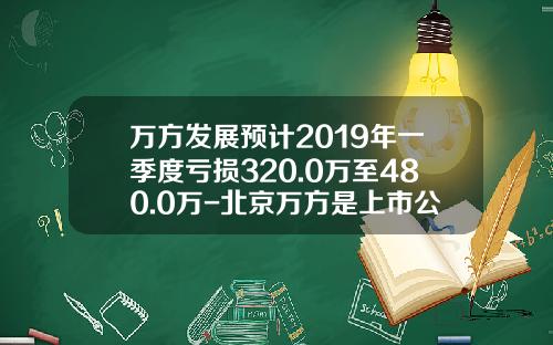 万方发展预计2019年一季度亏损320.0万至480.0万-北京万方是上市公司吗
