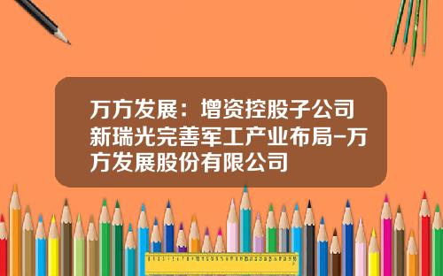 万方发展：增资控股子公司新瑞光完善军工产业布局-万方发展股份有限公司