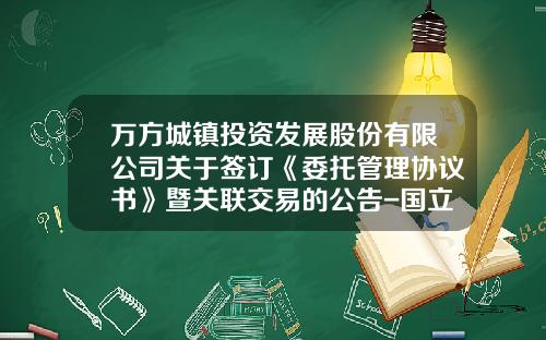 万方城镇投资发展股份有限公司关于签订《委托管理协议书》暨关联交易的公告-国立商业保理有限公司