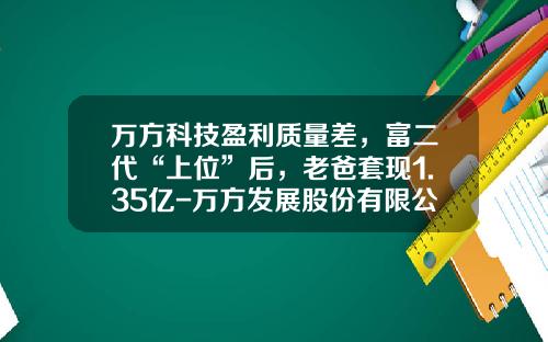 万方科技盈利质量差，富二代“上位”后，老爸套现1.35亿-万方发展股份有限公司