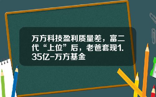 万方科技盈利质量差，富二代“上位”后，老爸套现1.35亿-万方基金