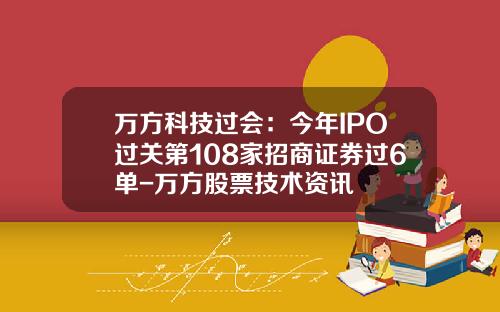 万方科技过会：今年IPO过关第108家招商证券过6单-万方股票技术资讯