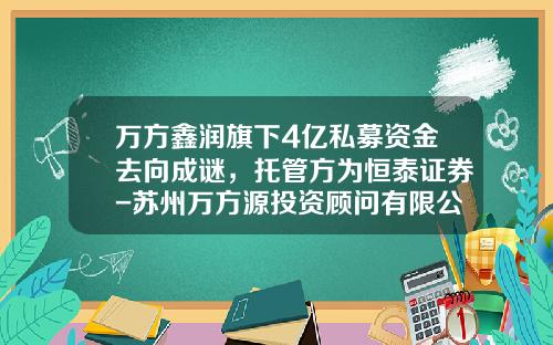 万方鑫润旗下4亿私募资金去向成谜，托管方为恒泰证券-苏州万方源投资顾问有限公司