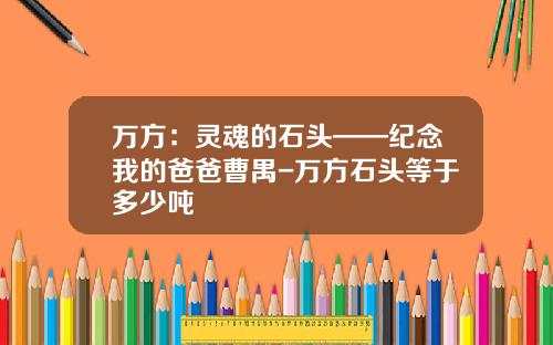 万方：灵魂的石头——纪念我的爸爸曹禺-万方石头等于多少吨