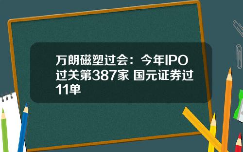 万朗磁塑过会：今年IPO过关第387家 国元证券过11单