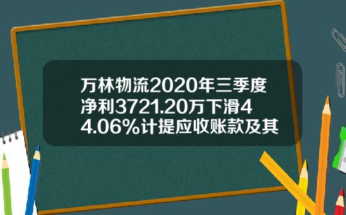 万林物流2020年三季度净利3721.20万下滑44.06%计提应收账款及其他应收款减值准备-江苏万林国际运输代理有限公司