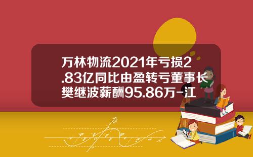 万林物流2021年亏损2.83亿同比由盈转亏董事长樊继波薪酬95.86万-江苏万林国际运输代理有限公司