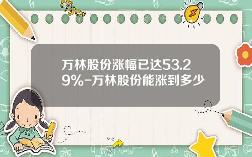 万林股份涨幅已达53.29%-万林股份能涨到多少